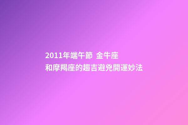 2011年端午節  金牛座和摩羯座的趨吉避兇開運妙法